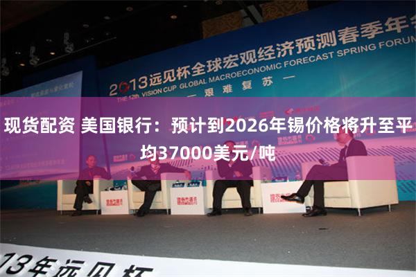 现货配资 美国银行：预计到2026年锡价格将升至平均37000美元/吨