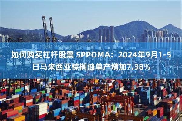 如何购买杠杆股票 SPPOMA：2024年9月1-5日马来西亚棕榈油单产增加7.38%