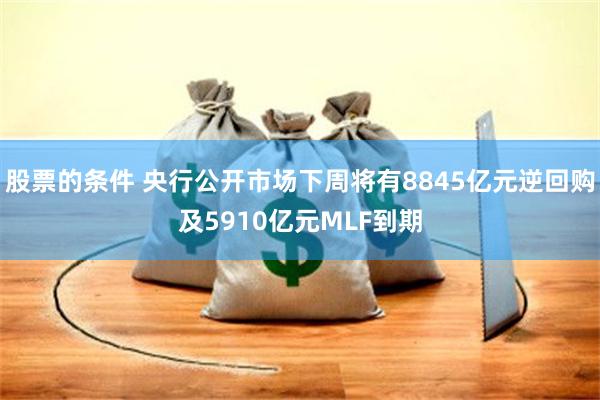 股票的条件 央行公开市场下周将有8845亿元逆回购及5910亿元MLF到期