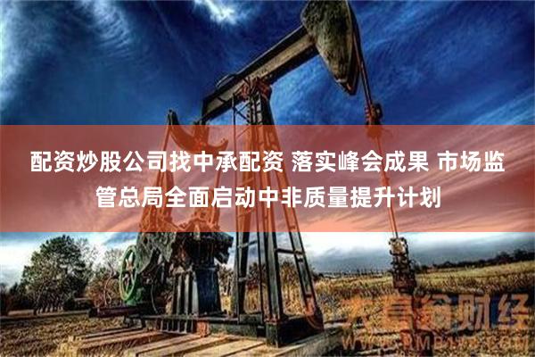 配资炒股公司找中承配资 落实峰会成果 市场监管总局全面启动中非质量提升计划
