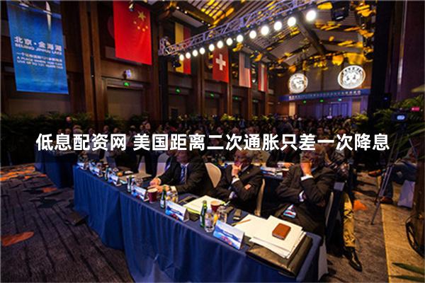 低息配资网 美国距离二次通胀只差一次降息