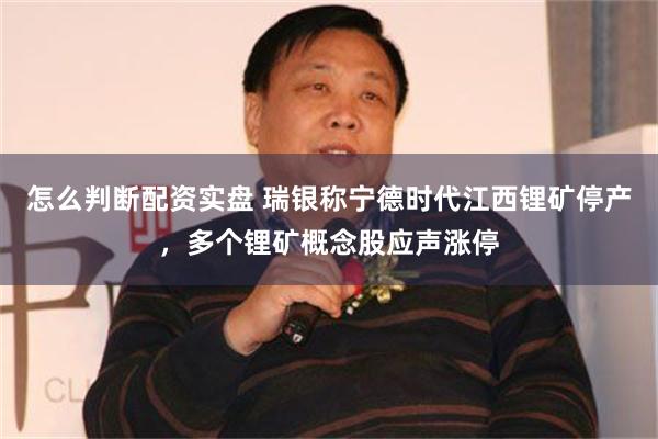 怎么判断配资实盘 瑞银称宁德时代江西锂矿停产，多个锂矿概念股应声涨停