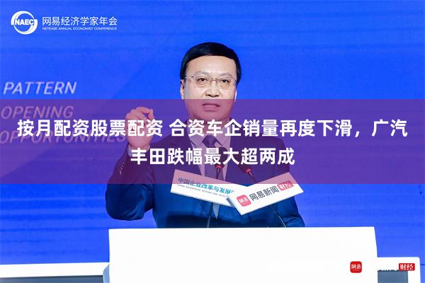按月配资股票配资 合资车企销量再度下滑，广汽丰田跌幅最大超两成