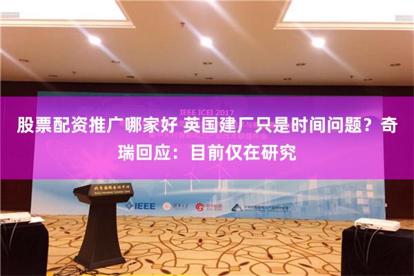 股票配资推广哪家好 英国建厂只是时间问题？奇瑞回应：目前仅在研究