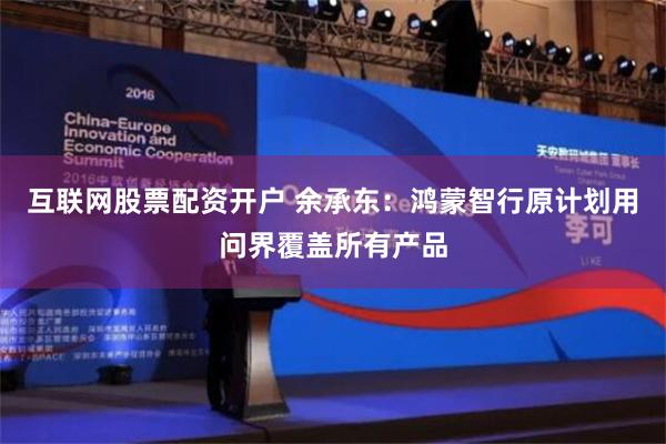互联网股票配资开户 余承东：鸿蒙智行原计划用问界覆盖所有产品