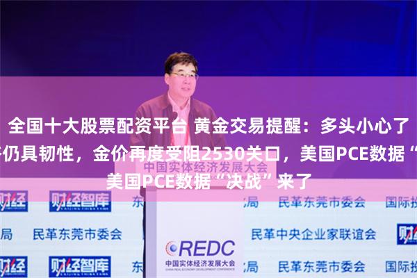 全国十大股票配资平台 黄金交易提醒：多头小心了！美国经济仍具韧性，金价再度受阻2530关口，美国PCE数据“决战”来了