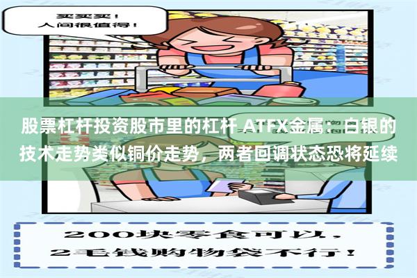股票杠杆投资股市里的杠杆 ATFX金属：白银的技术走势类似铜价走势，两者回调状态恐将延续