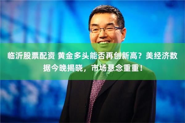 临沂股票配资 黄金多头能否再创新高？美经济数据今晚揭晓，市场悬念重重！