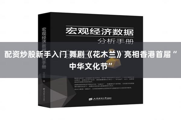 配资炒股新手入门 舞剧《花木兰》亮相香港首届“中华文化节”