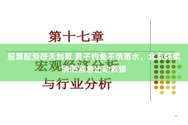 股票配资按天划算 男子钓鱼不慎落水，北京怀柔消防紧急出动救援