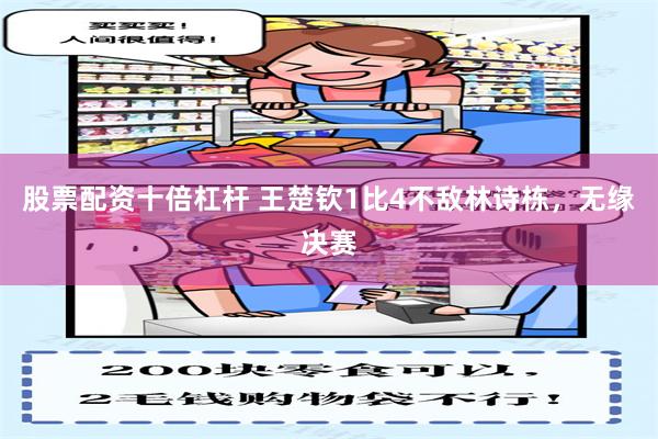 股票配资十倍杠杆 王楚钦1比4不敌林诗栋，无缘决赛