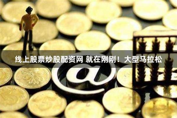 线上股票炒股配资网 就在刚刚！大型马拉松