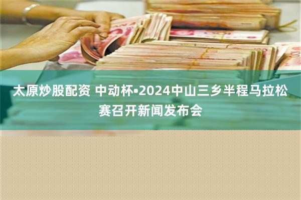 太原炒股配资 中动杯•2024中山三乡半程马拉松赛召开新闻发布会