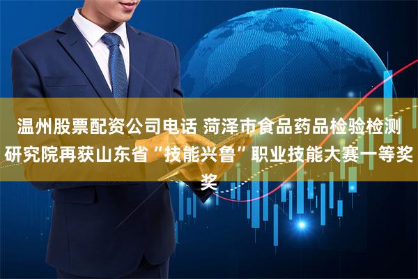 温州股票配资公司电话 菏泽市食品药品检验检测研究院再获山东省“技能兴鲁”职业技能大赛一等奖