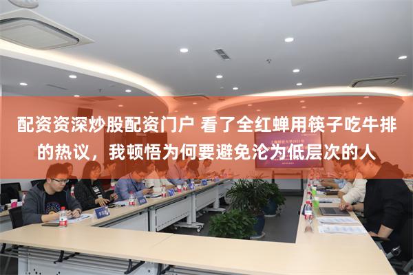 配资资深炒股配资门户 看了全红蝉用筷子吃牛排的热议，我顿悟为何要避免沦为低层次的人