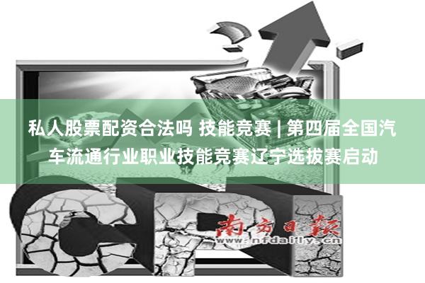 私人股票配资合法吗 技能竞赛 | 第四届全国汽车流通行业职业技能竞赛辽宁选拔赛启动