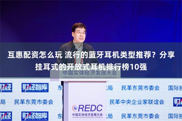 互惠配资怎么玩 流行的蓝牙耳机类型推荐？分享挂耳式的开放式耳机排行榜10强