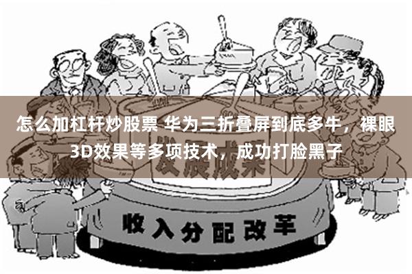 怎么加杠杆炒股票 华为三折叠屏到底多牛，裸眼3D效果等多项技术，成功打脸黑子