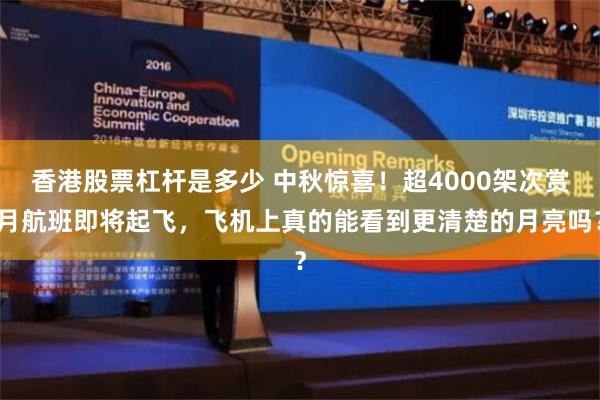 香港股票杠杆是多少 中秋惊喜！超4000架次赏月航班即将起飞，飞机上真的能看到更清楚的月亮吗？