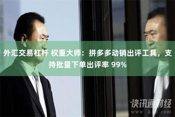 外汇交易杠杆 权重大师：拼多多动销出评工具，支持批量下单出评率 99%