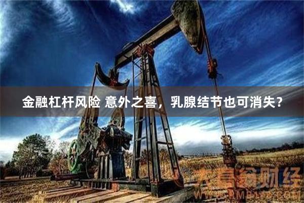 金融杠杆风险 意外之喜，乳腺结节也可消失？