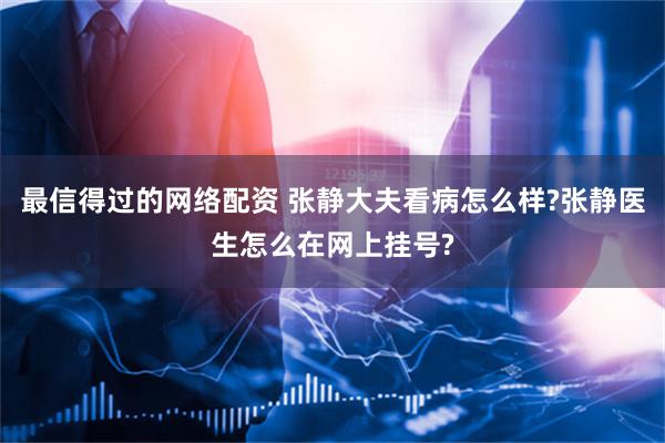 最信得过的网络配资 张静大夫看病怎么样?张静医生怎么在网上挂号?