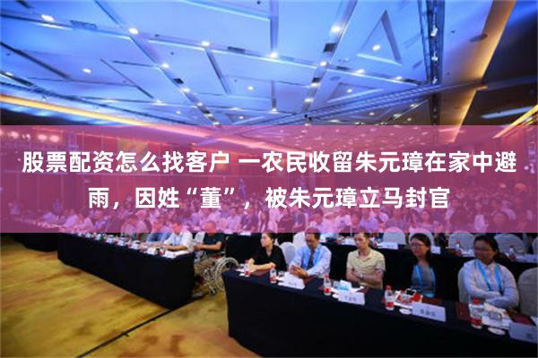 股票配资怎么找客户 一农民收留朱元璋在家中避雨，因姓“董”，被朱元璋立马封官