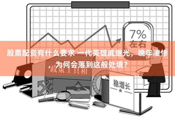 股票配资有什么要求 一代英雄戚继光，晚年凄惨，为何会落到这般处境？