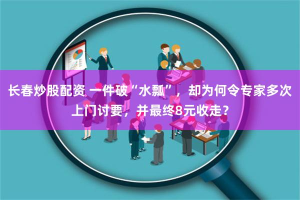 长春炒股配资 一件破“水瓢”，却为何令专家多次上门讨要，并最终8元收走？