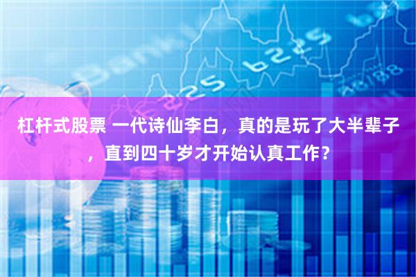 杠杆式股票 一代诗仙李白，真的是玩了大半辈子，直到四十岁才开始认真工作？