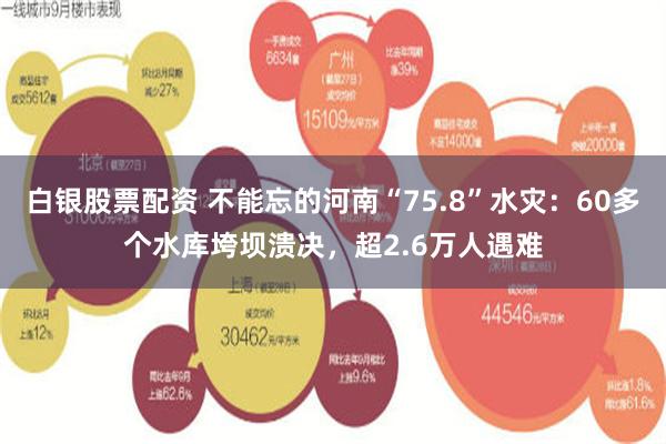 白银股票配资 不能忘的河南“75.8”水灾：60多个水库垮坝溃决，超2.6万人遇难