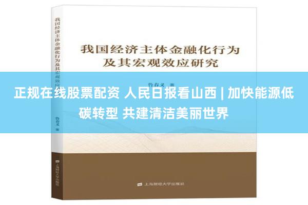 正规在线股票配资 人民日报看山西 | 加快能源低碳转型 共建清洁美丽世界