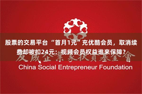 股票的交易平台 “首月1元”充优酷会员，取消续费却被扣24元：视频会员权益谁来保障？