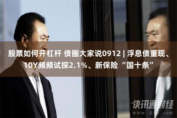 股票如何开杠杆 债圈大家说0912 | 浮息债重现、10Y频频试探2.1%、新保险 “国十条”