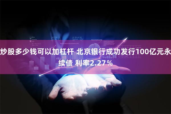 炒股多少钱可以加杠杆 北京银行成功发行100亿元永续债 利率2.27％