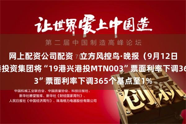 网上配资公司配资   立方风控鸟·晚报（9月12日）| 河南航空港投资集团将“19港兴港投MTN003”票面利率下调365个基点至1%