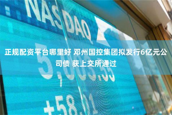 正规配资平台哪里好 邓州国控集团拟发行6亿元公司债 获上交所通过