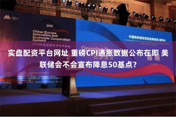 实盘配资平台网址 重磅CPI通胀数据公布在即 美联储会不会宣布降息50基点？