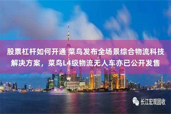 股票杠杆如何开通 菜鸟发布全场景综合物流科技解决方案，菜鸟L4级物流无人车亦已公开发售