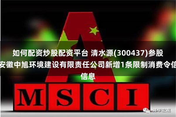 如何配资炒股配资平台 清水源(300437)参股的安徽中旭环境建设有限责任公司新增1条限制消费令信息