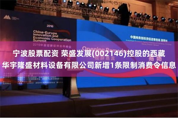 宁波股票配资 荣盛发展(002146)控股的西藏华宇隆盛材料设备有限公司新增1条限制消费令信息