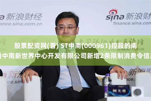 股票配资网(晋) ST中南(000961)控股的南通中南新世界中心开发有限公司新增2条限制消费令信息