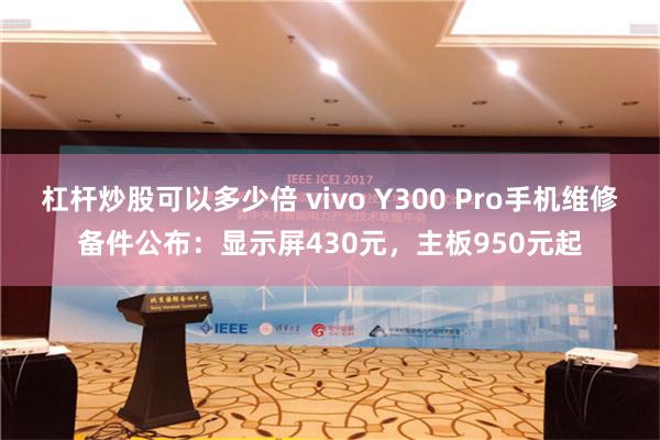 杠杆炒股可以多少倍 vivo Y300 Pro手机维修备件公布：显示屏430元，主板950元起