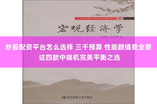 炒股配资平台怎么选择 三千预算 性能颜值我全要 这四款中端机完美平衡之选