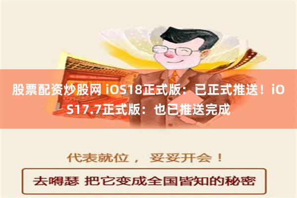 股票配资炒股网 iOS18正式版：已正式推送！iOS17.7正式版：也已推送完成