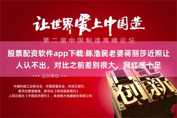 股票配资软件app下载 陈浩民老婆蒋丽莎近照让人认不出，对比之前差别很大，网红感十足