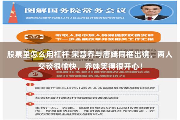股票里怎么用杠杆 宋慧乔与唐嫣同框出镜，两人交谈很愉快，乔妹笑得很开心！