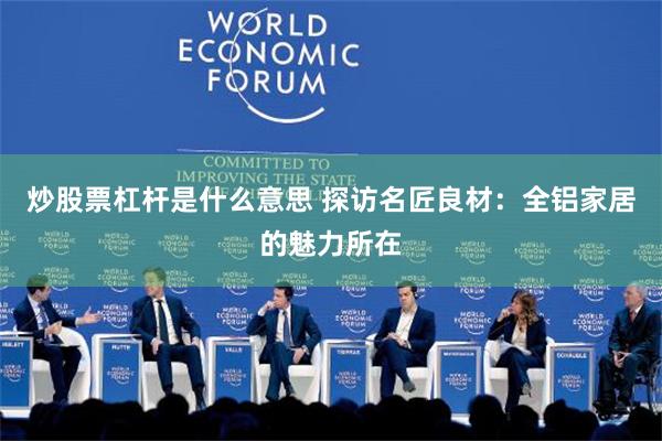 炒股票杠杆是什么意思 探访名匠良材：全铝家居的魅力所在
