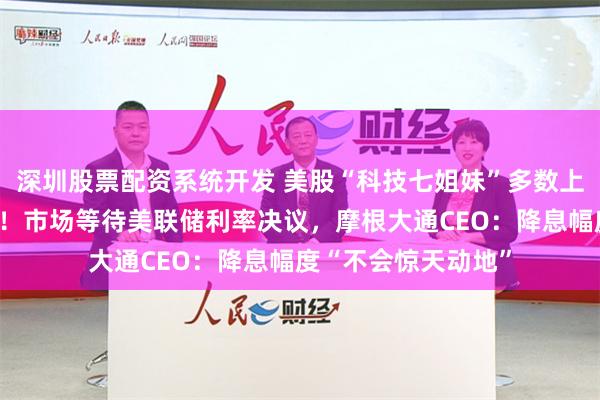 深圳股票配资系统开发 美股“科技七姐妹”多数上涨！中国资产普涨！市场等待美联储利率决议，摩根大通CEO：降息幅度“不会惊天动地”
