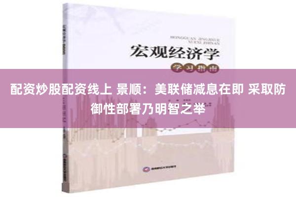 配资炒股配资线上 景顺：美联储减息在即 采取防御性部署乃明智之举